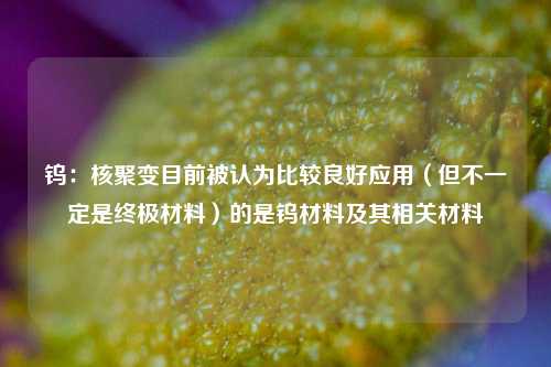 钨：核聚变目前被认为比较良好应用（但不一定是终极材料）的是钨材料及其相关材料