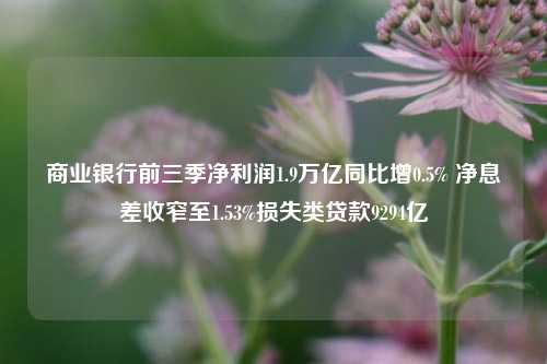 商业银行前三季净利润1.9万亿同比增0.5% 净息差收窄至1.53%损失类贷款9294亿