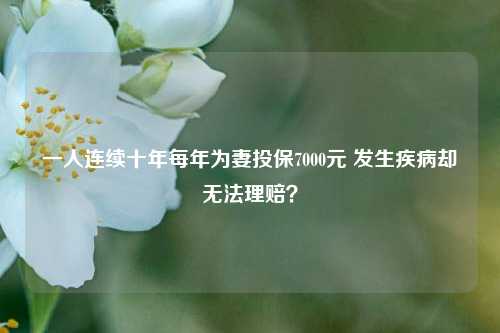 一人连续十年每年为妻投保7000元 发生疾病却无法理赔？