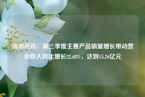 国邦医药：第三季度主要产品销量增长带动营业收入同比增长22.68%，达到15.26亿元