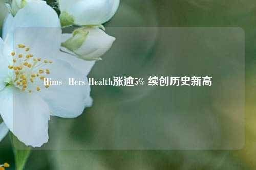 Hims  Hers Health涨逾5% 续创历史新高